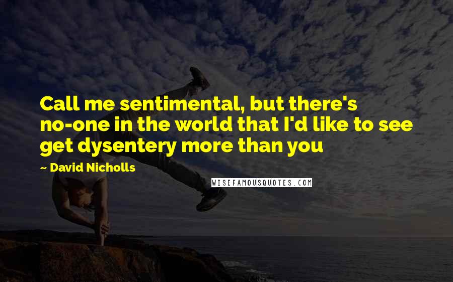 David Nicholls Quotes: Call me sentimental, but there's no-one in the world that I'd like to see get dysentery more than you