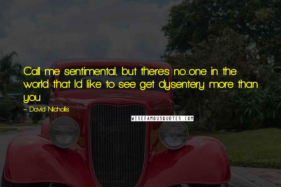 David Nicholls Quotes: Call me sentimental, but there's no-one in the world that I'd like to see get dysentery more than you