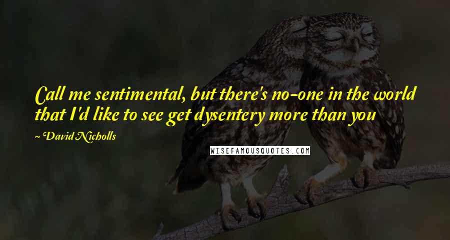David Nicholls Quotes: Call me sentimental, but there's no-one in the world that I'd like to see get dysentery more than you