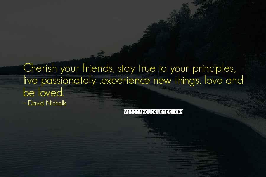 David Nicholls Quotes: Cherish your friends, stay true to your principles, live passionately ,experience new things, love and be loved.