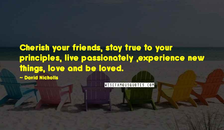 David Nicholls Quotes: Cherish your friends, stay true to your principles, live passionately ,experience new things, love and be loved.