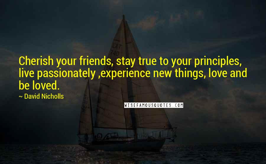 David Nicholls Quotes: Cherish your friends, stay true to your principles, live passionately ,experience new things, love and be loved.