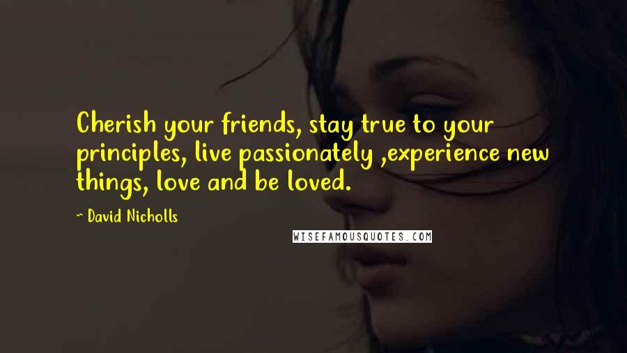 David Nicholls Quotes: Cherish your friends, stay true to your principles, live passionately ,experience new things, love and be loved.