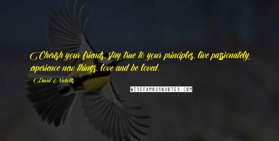 David Nicholls Quotes: Cherish your friends, stay true to your principles, live passionately ,experience new things, love and be loved.