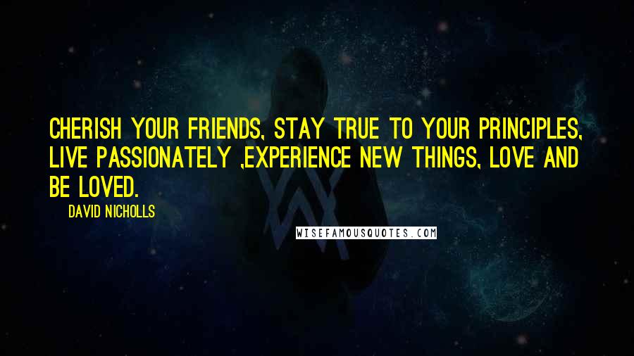 David Nicholls Quotes: Cherish your friends, stay true to your principles, live passionately ,experience new things, love and be loved.