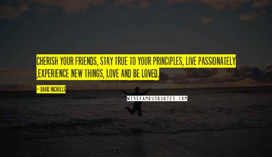 David Nicholls Quotes: Cherish your friends, stay true to your principles, live passionately ,experience new things, love and be loved.