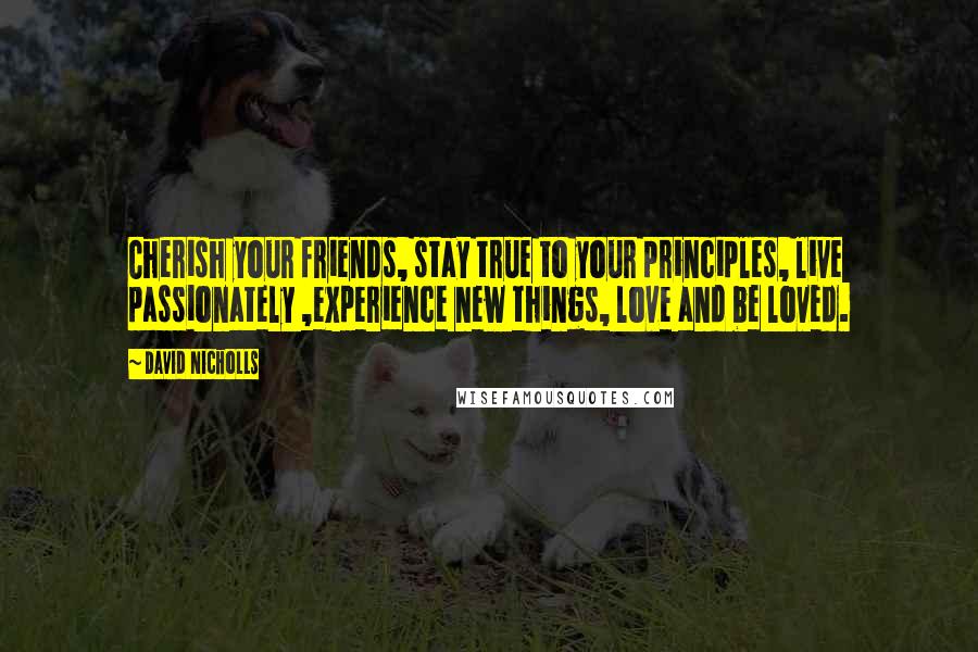 David Nicholls Quotes: Cherish your friends, stay true to your principles, live passionately ,experience new things, love and be loved.