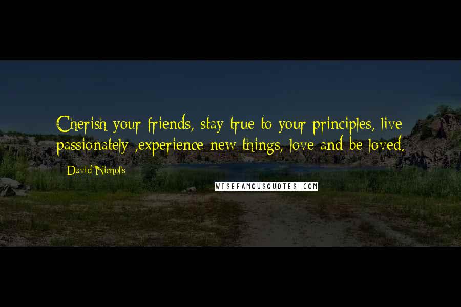 David Nicholls Quotes: Cherish your friends, stay true to your principles, live passionately ,experience new things, love and be loved.