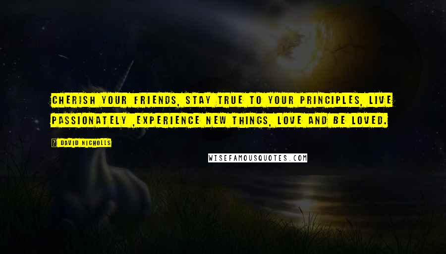 David Nicholls Quotes: Cherish your friends, stay true to your principles, live passionately ,experience new things, love and be loved.