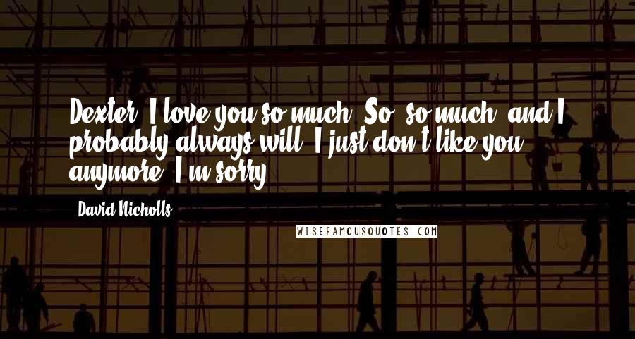 David Nicholls Quotes: Dexter, I love you so much. So, so much, and I probably always will. I just don't like you anymore. I'm sorry.