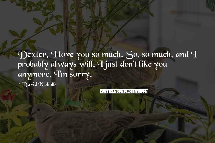 David Nicholls Quotes: Dexter, I love you so much. So, so much, and I probably always will. I just don't like you anymore. I'm sorry.