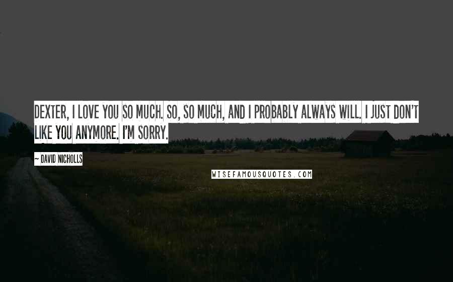 David Nicholls Quotes: Dexter, I love you so much. So, so much, and I probably always will. I just don't like you anymore. I'm sorry.