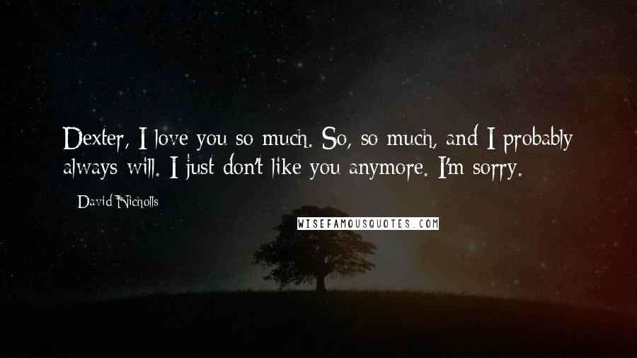 David Nicholls Quotes: Dexter, I love you so much. So, so much, and I probably always will. I just don't like you anymore. I'm sorry.