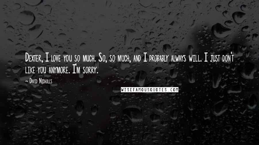 David Nicholls Quotes: Dexter, I love you so much. So, so much, and I probably always will. I just don't like you anymore. I'm sorry.