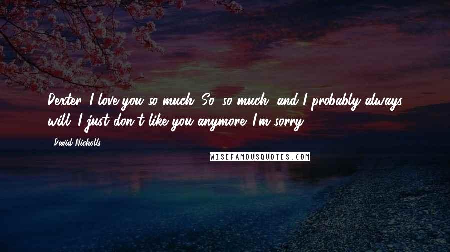 David Nicholls Quotes: Dexter, I love you so much. So, so much, and I probably always will. I just don't like you anymore. I'm sorry.