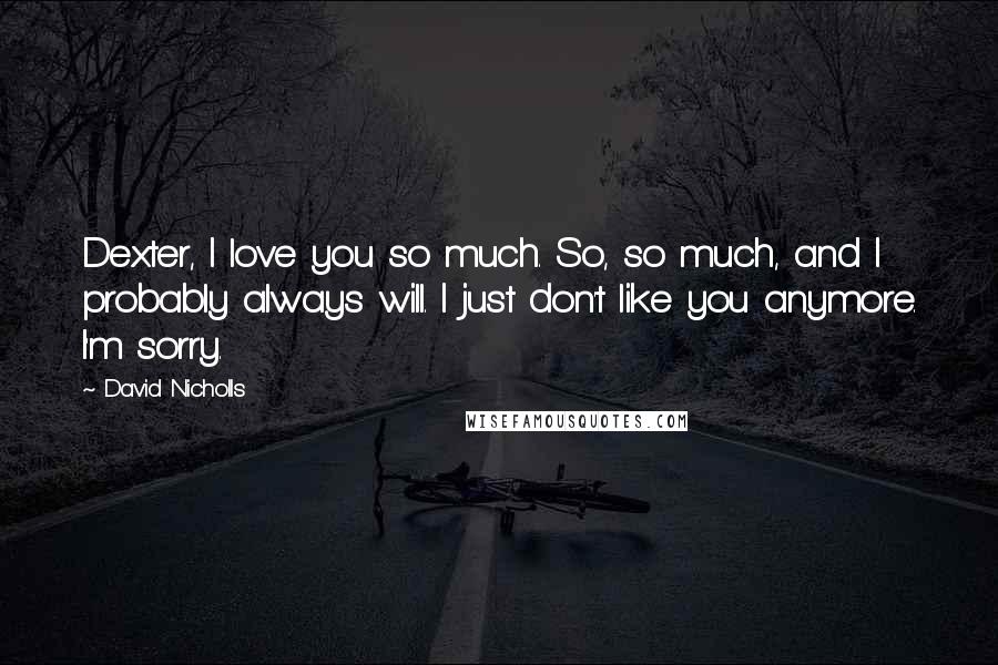 David Nicholls Quotes: Dexter, I love you so much. So, so much, and I probably always will. I just don't like you anymore. I'm sorry.