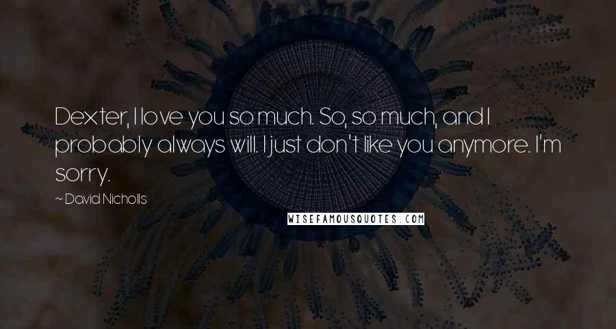 David Nicholls Quotes: Dexter, I love you so much. So, so much, and I probably always will. I just don't like you anymore. I'm sorry.