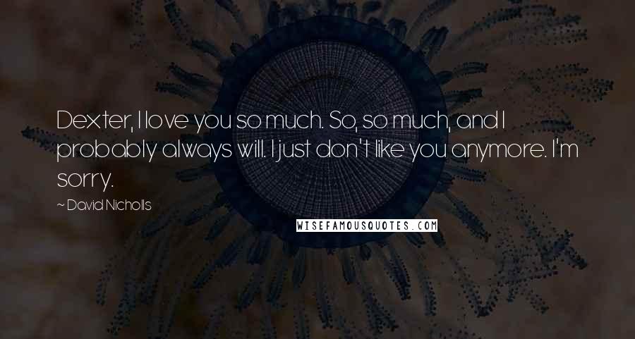 David Nicholls Quotes: Dexter, I love you so much. So, so much, and I probably always will. I just don't like you anymore. I'm sorry.