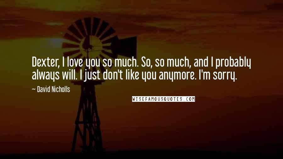 David Nicholls Quotes: Dexter, I love you so much. So, so much, and I probably always will. I just don't like you anymore. I'm sorry.