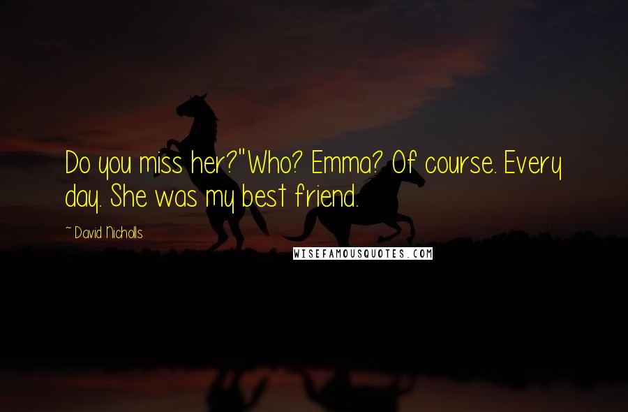 David Nicholls Quotes: Do you miss her?''Who? Emma? Of course. Every day. She was my best friend.