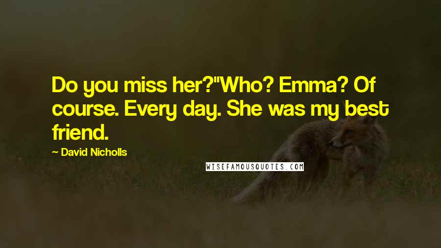 David Nicholls Quotes: Do you miss her?''Who? Emma? Of course. Every day. She was my best friend.
