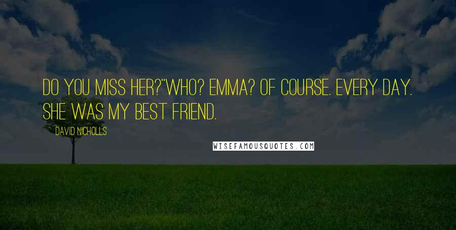 David Nicholls Quotes: Do you miss her?''Who? Emma? Of course. Every day. She was my best friend.