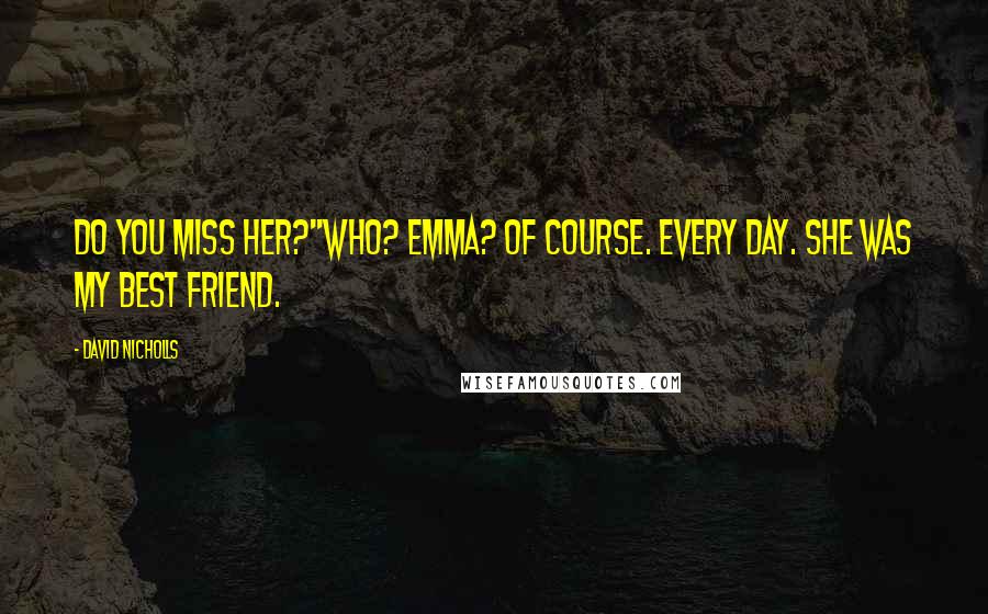 David Nicholls Quotes: Do you miss her?''Who? Emma? Of course. Every day. She was my best friend.