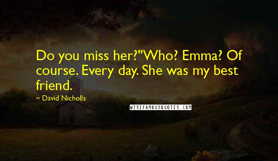 David Nicholls Quotes: Do you miss her?''Who? Emma? Of course. Every day. She was my best friend.