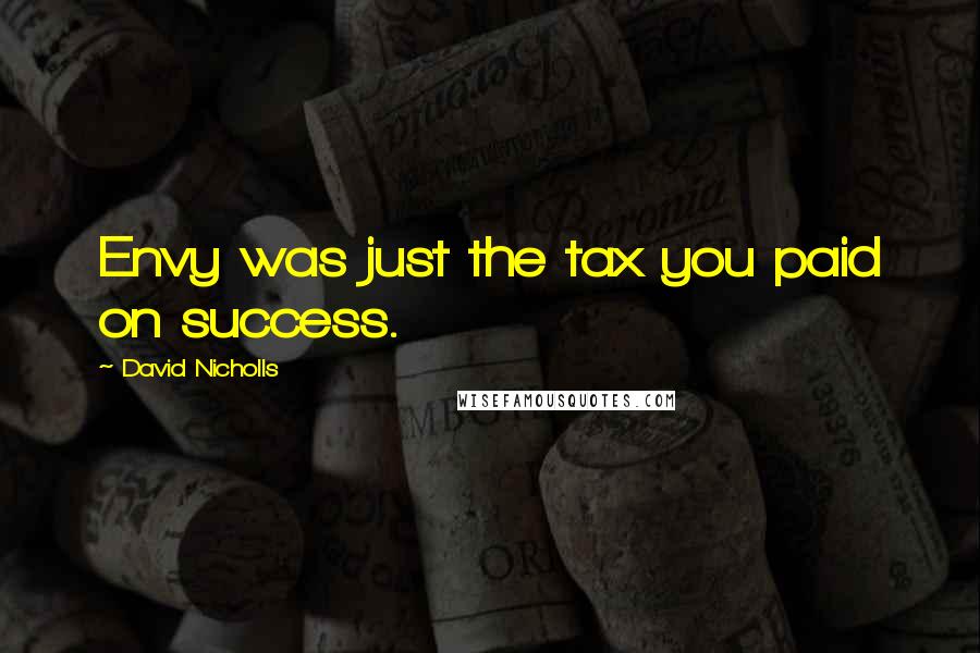 David Nicholls Quotes: Envy was just the tax you paid on success.