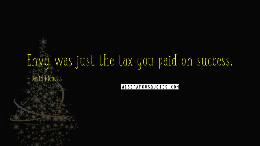 David Nicholls Quotes: Envy was just the tax you paid on success.