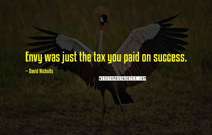 David Nicholls Quotes: Envy was just the tax you paid on success.