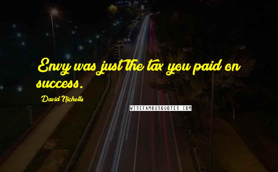 David Nicholls Quotes: Envy was just the tax you paid on success.
