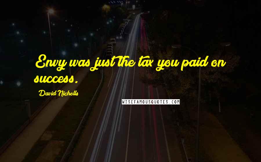 David Nicholls Quotes: Envy was just the tax you paid on success.