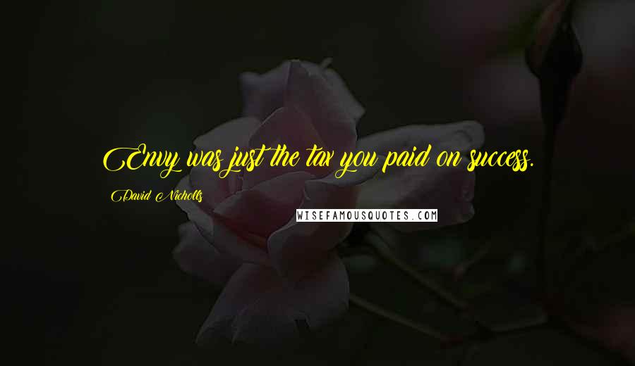 David Nicholls Quotes: Envy was just the tax you paid on success.