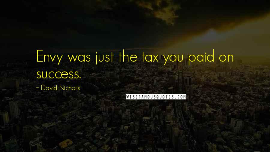 David Nicholls Quotes: Envy was just the tax you paid on success.