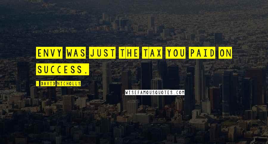 David Nicholls Quotes: Envy was just the tax you paid on success.