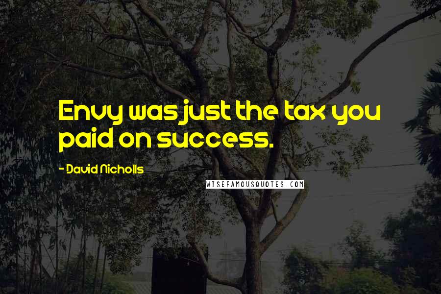 David Nicholls Quotes: Envy was just the tax you paid on success.