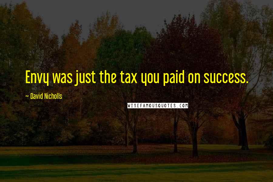 David Nicholls Quotes: Envy was just the tax you paid on success.