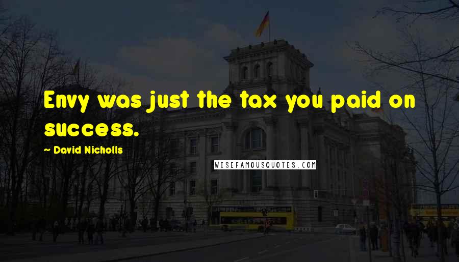 David Nicholls Quotes: Envy was just the tax you paid on success.