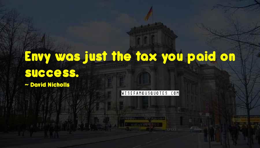 David Nicholls Quotes: Envy was just the tax you paid on success.