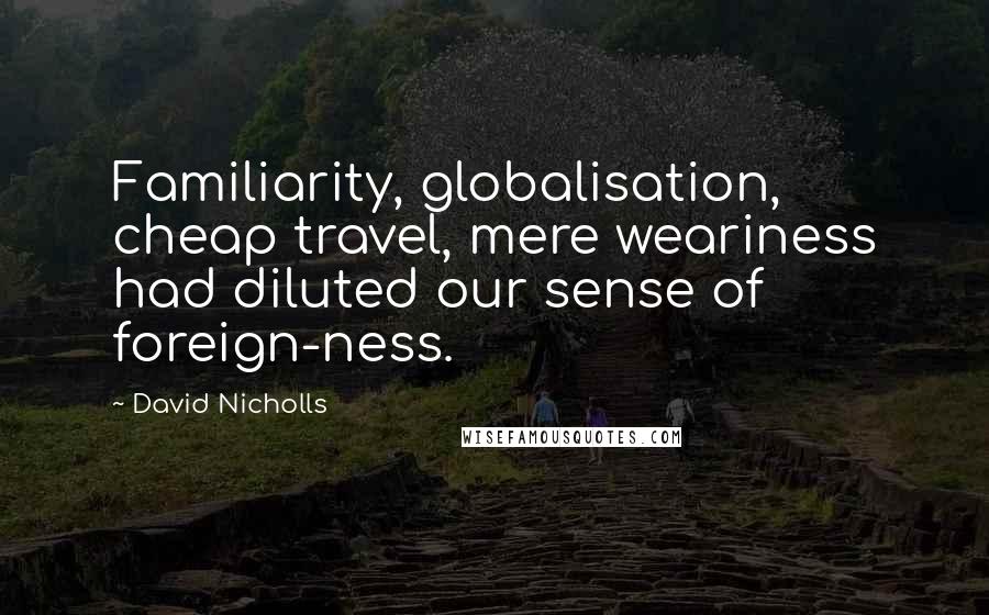 David Nicholls Quotes: Familiarity, globalisation, cheap travel, mere weariness had diluted our sense of foreign-ness.