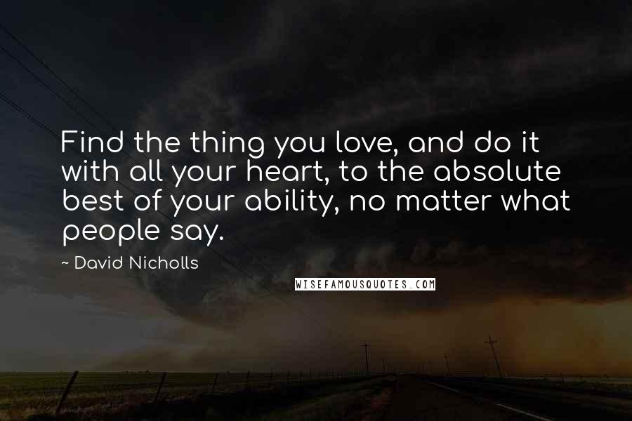 David Nicholls Quotes: Find the thing you love, and do it with all your heart, to the absolute best of your ability, no matter what people say.