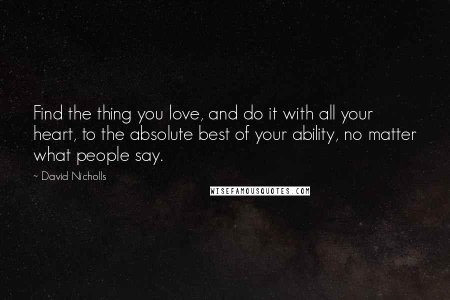 David Nicholls Quotes: Find the thing you love, and do it with all your heart, to the absolute best of your ability, no matter what people say.