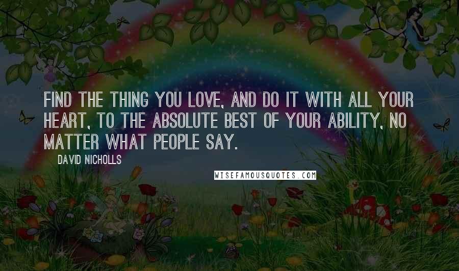 David Nicholls Quotes: Find the thing you love, and do it with all your heart, to the absolute best of your ability, no matter what people say.