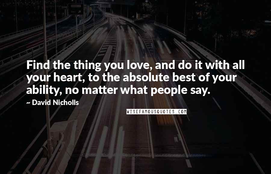 David Nicholls Quotes: Find the thing you love, and do it with all your heart, to the absolute best of your ability, no matter what people say.
