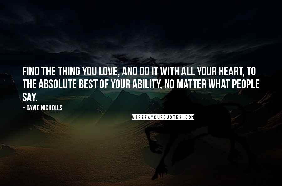 David Nicholls Quotes: Find the thing you love, and do it with all your heart, to the absolute best of your ability, no matter what people say.