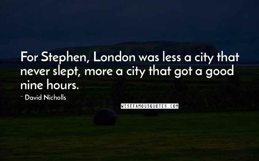 David Nicholls Quotes: For Stephen, London was less a city that never slept, more a city that got a good nine hours.