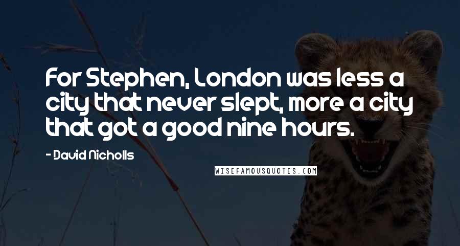 David Nicholls Quotes: For Stephen, London was less a city that never slept, more a city that got a good nine hours.