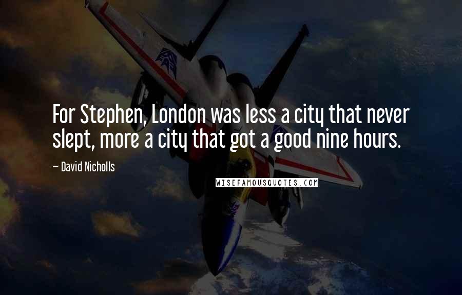David Nicholls Quotes: For Stephen, London was less a city that never slept, more a city that got a good nine hours.