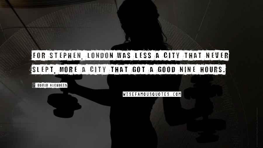 David Nicholls Quotes: For Stephen, London was less a city that never slept, more a city that got a good nine hours.
